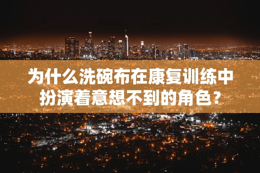为什么洗碗布在康复训练中扮演着意想不到的角色？