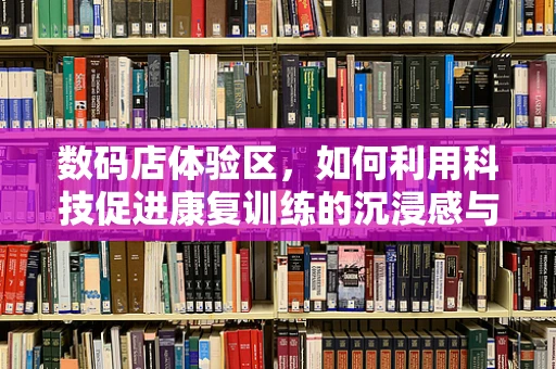数码店体验区，如何利用科技促进康复训练的沉浸感与互动性？
