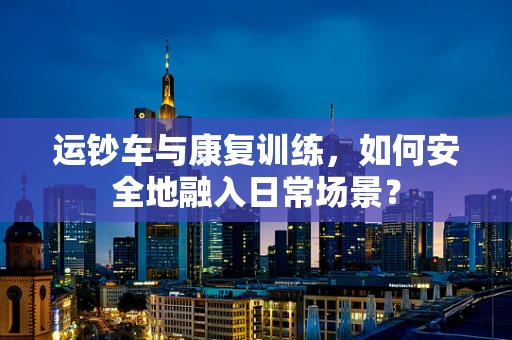 运钞车与康复训练，如何安全地融入日常场景？