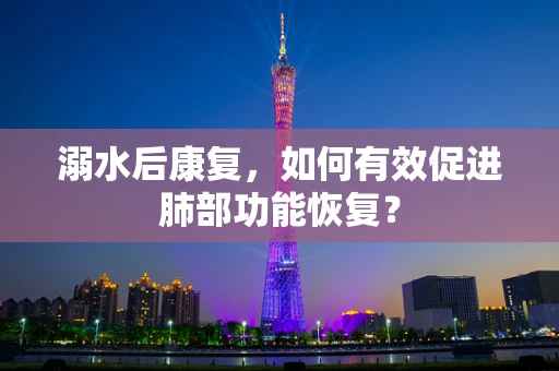 溺水后康复，如何有效促进肺部功能恢复？