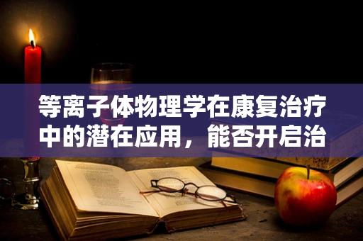 等离子体物理学在康复治疗中的潜在应用，能否开启治疗新篇章？