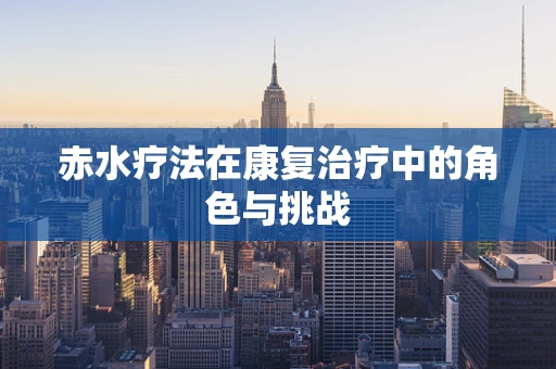 赤水疗法在康复治疗中的角色与挑战