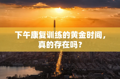 下午康复训练的黄金时间，真的存在吗？