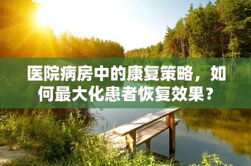 医院病房中的康复策略，如何最大化患者恢复效果？