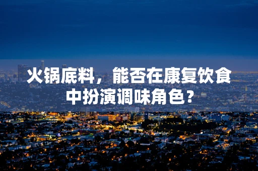 火锅底料，能否在康复饮食中扮演调味角色？