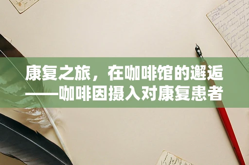 康复之旅，在咖啡馆的邂逅——咖啡因摄入对康复患者的影响