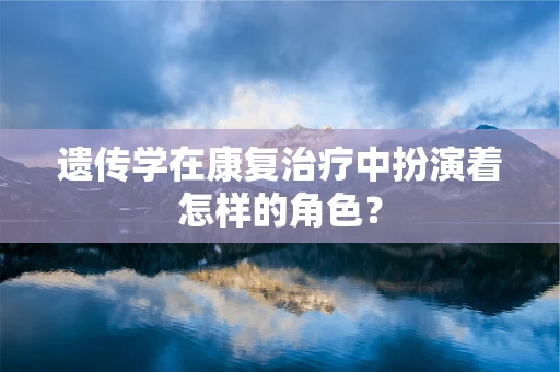 遗传学在康复治疗中扮演着怎样的角色？