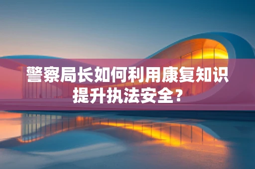 警察局长如何利用康复知识提升执法安全？
