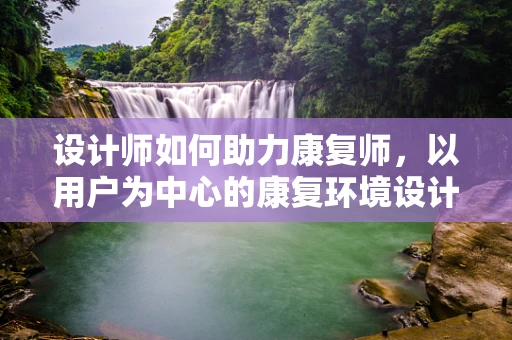 设计师如何助力康复师，以用户为中心的康复环境设计