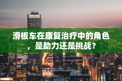 滑板车在康复治疗中的角色，是助力还是挑战？