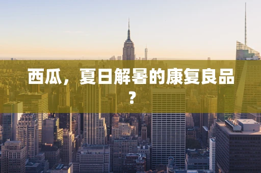 西瓜，夏日解暑的康复良品？