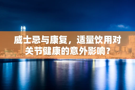威士忌与康复，适量饮用对关节健康的意外影响？