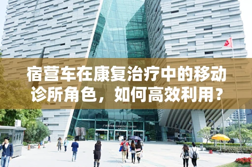 宿营车在康复治疗中的移动诊所角色，如何高效利用？