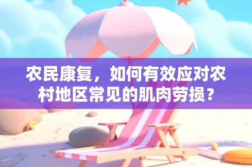 农民康复，如何有效应对农村地区常见的肌肉劳损？