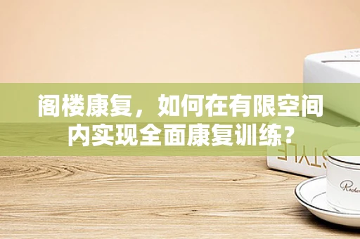 阁楼康复，如何在有限空间内实现全面康复训练？