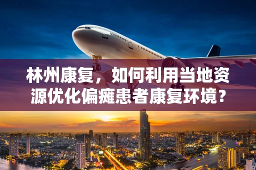 林州康复，如何利用当地资源优化偏瘫患者康复环境？