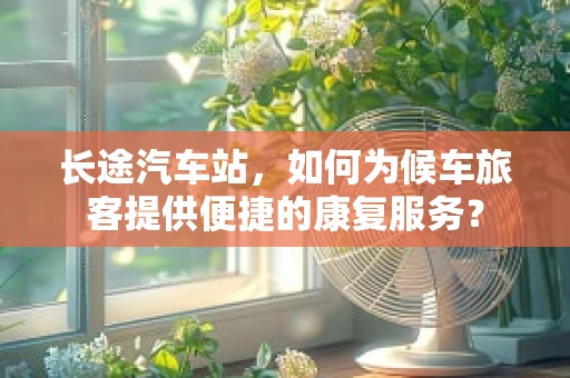 长途汽车站，如何为候车旅客提供便捷的康复服务？