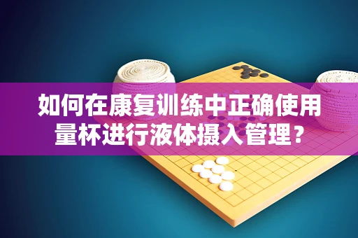 如何在康复训练中正确使用量杯进行液体摄入管理？