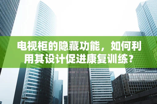 电视柜的隐藏功能，如何利用其设计促进康复训练？