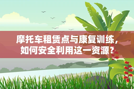 摩托车租赁点与康复训练，如何安全利用这一资源？