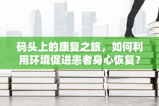 码头上的康复之旅，如何利用环境促进患者身心恢复？