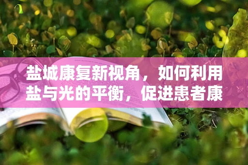 盐城康复新视角，如何利用盐与光的平衡，促进患者康复？