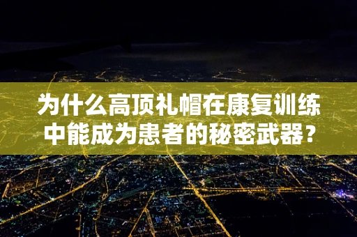 为什么高顶礼帽在康复训练中能成为患者的秘密武器？
