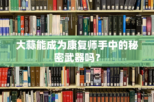 大蒜能成为康复师手中的秘密武器吗？