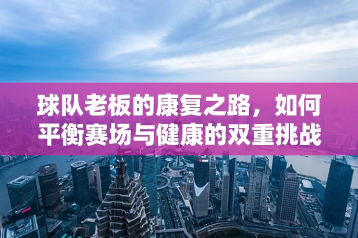 球队老板的康复之路，如何平衡赛场与健康的双重挑战？