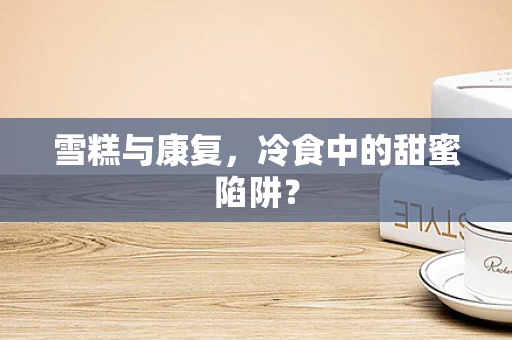 雪糕与康复，冷食中的甜蜜陷阱？
