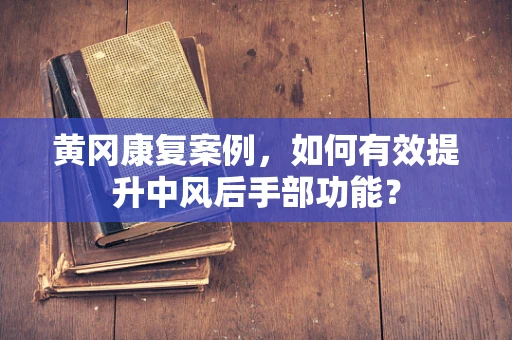黄冈康复案例，如何有效提升中风后手部功能？