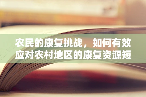 农民的康复挑战，如何有效应对农村地区的康复资源短缺？