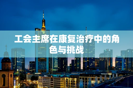 工会主席在康复治疗中的角色与挑战