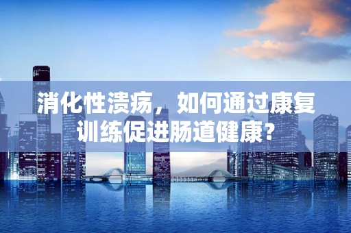 消化性溃疡，如何通过康复训练促进肠道健康？