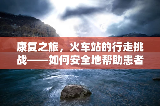 康复之旅，火车站的行走挑战——如何安全地帮助患者重拾步伐？
