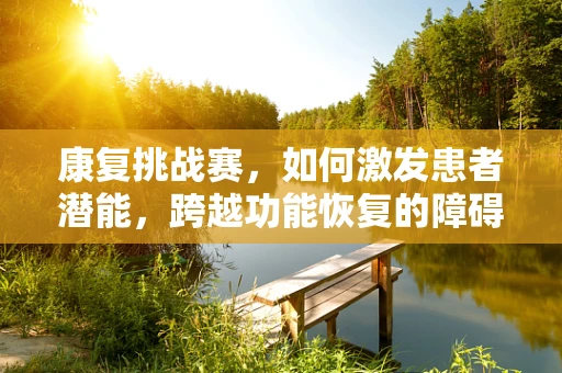 康复挑战赛，如何激发患者潜能，跨越功能恢复的障碍？