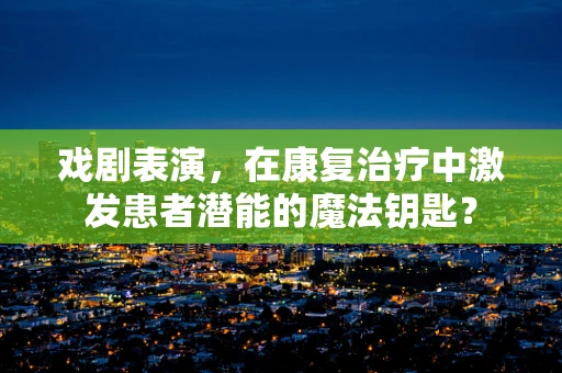 戏剧表演，在康复治疗中激发患者潜能的魔法钥匙？