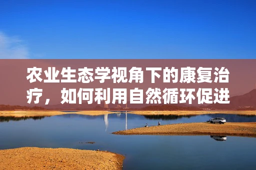 农业生态学视角下的康复治疗，如何利用自然循环促进患者身心恢复？
