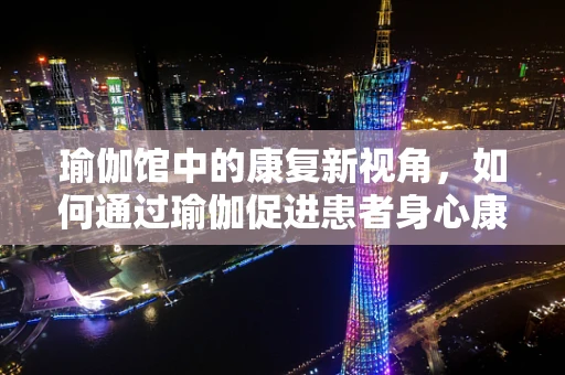 瑜伽馆中的康复新视角，如何通过瑜伽促进患者身心康复？