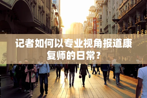 记者如何以专业视角报道康复师的日常？
