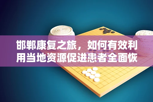 邯郸康复之旅，如何有效利用当地资源促进患者全面恢复？