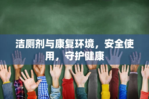 洁厕剂与康复环境，安全使用，守护健康