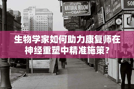 生物学家如何助力康复师在神经重塑中精准施策？