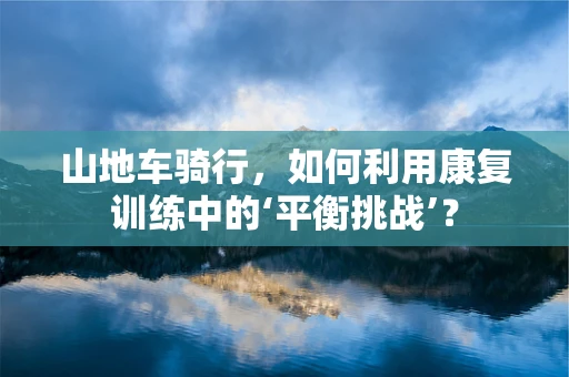 山地车骑行，如何利用康复训练中的‘平衡挑战’？
