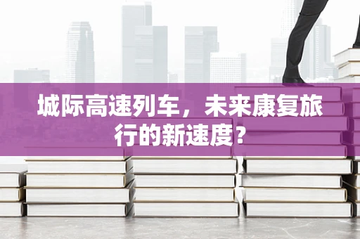 城际高速列车，未来康复旅行的新速度？