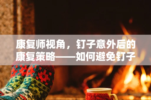 康复师视角，钉子意外后的康复策略——如何避免钉子成为康复路上的绊脚石？