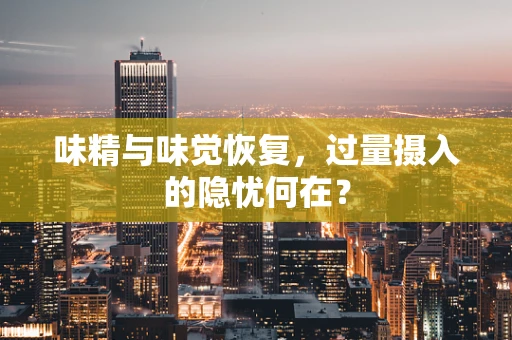味精与味觉恢复，过量摄入的隐忧何在？