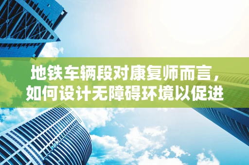 地铁车辆段对康复师而言，如何设计无障碍环境以促进患者康复？