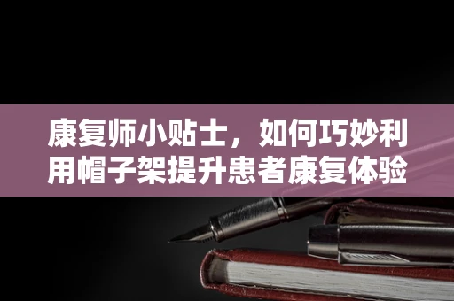 康复师小贴士，如何巧妙利用帽子架提升患者康复体验？