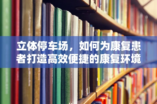 立体停车场，如何为康复患者打造高效便捷的康复环境？